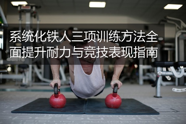 系统化铁人三项训练方法全面提升耐力与竞技表现指南