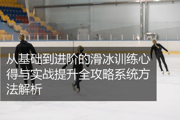 从基础到进阶的滑冰训练心得与实战提升全攻略系统方法解析