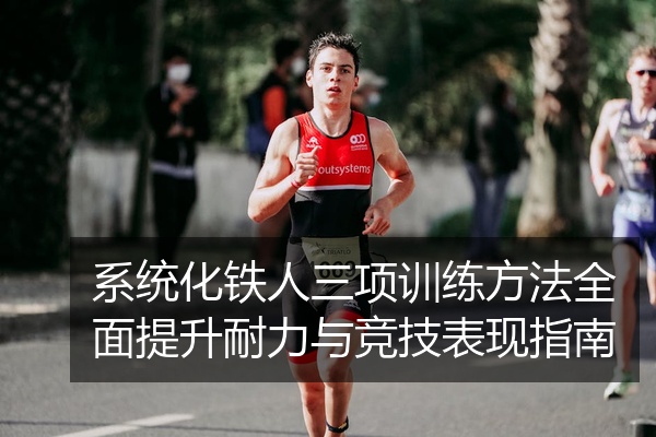 系统化铁人三项训练方法全面提升耐力与竞技表现指南