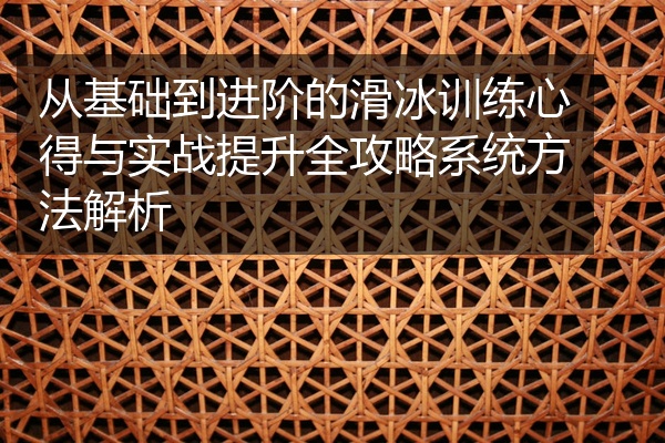 从基础到进阶的滑冰训练心得与实战提升全攻略系统方法解析
