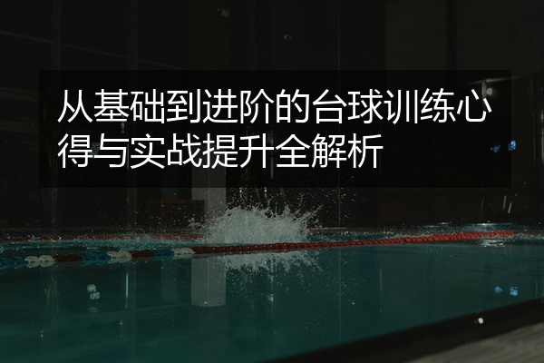 从基础到进阶的台球训练心得与实战提升全解析