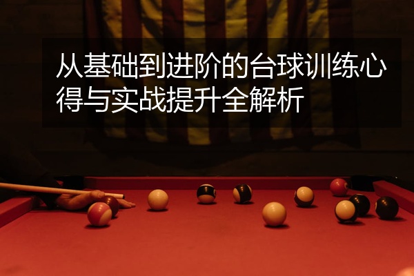从基础到进阶的台球训练心得与实战提升全解析