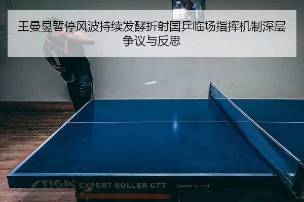王曼昱暂停风波持续发酵折射国乒临场指挥机制深层争议与反思