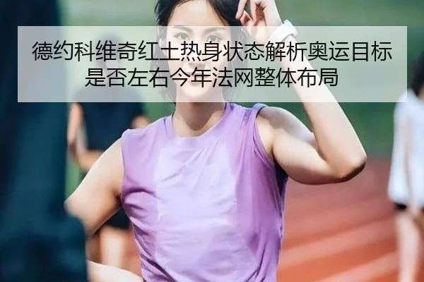 德约科维奇红土热身状态解析奥运目标是否左右今年法网整体布局