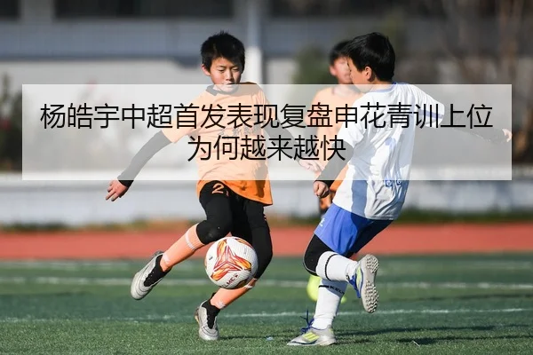 杨皓宇中超首发表现复盘申花青训上位为何越来越快（XK sports）
